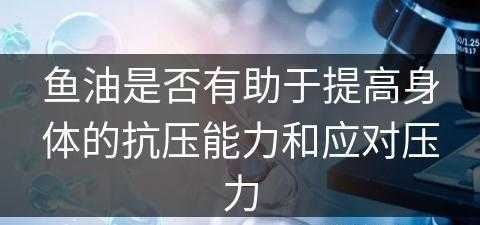 鱼油是否有助于提高身体的抗压能力和应对压力